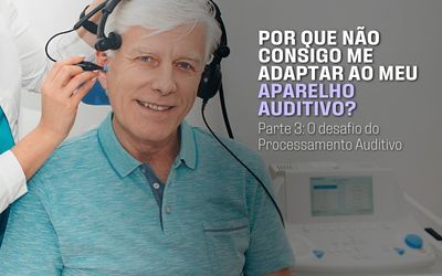 Por que não consigo me adaptar ao meu aparelho auditivo? Parte 3: O Desafio do Processamento Auditivo